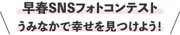 早春SNSフォトコンテストうみなかで幸せを見つけよう！