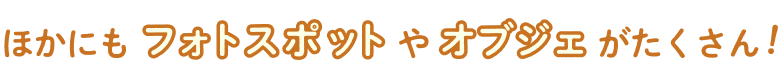 ほかにもフォトスポットやオブジェがたくさん！