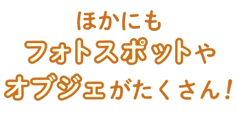 ほかにもフォトスポットやオブジェがたくさん！