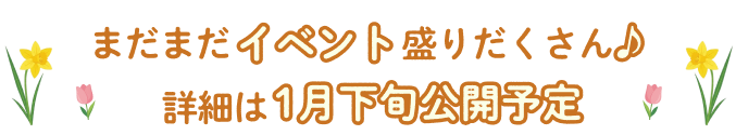 まだまだイベント盛りだくさん♪詳細は1月下旬公開予定